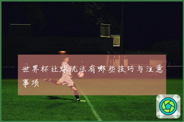 世界杯让球玩法有哪些技巧与注意事项