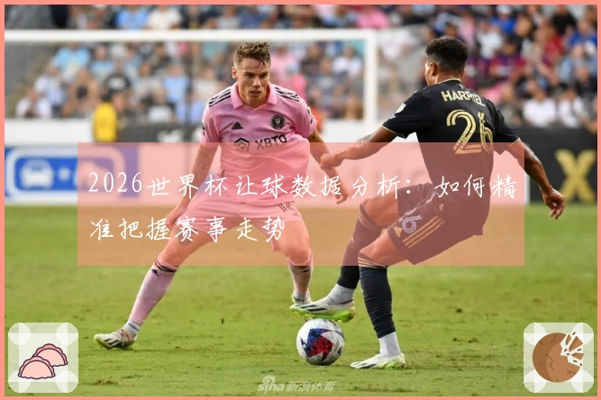 2026世界杯让球数据分析：如何精准把握赛事走势