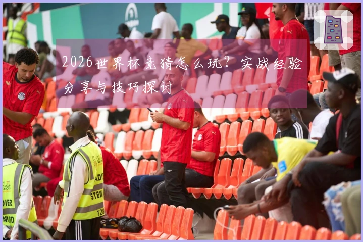 2026世界杯竞猜怎么玩?实战经验分享与技巧探讨